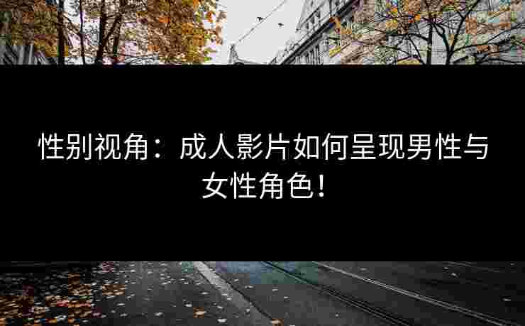 性别视角：成人影片如何呈现男性与女性角色！