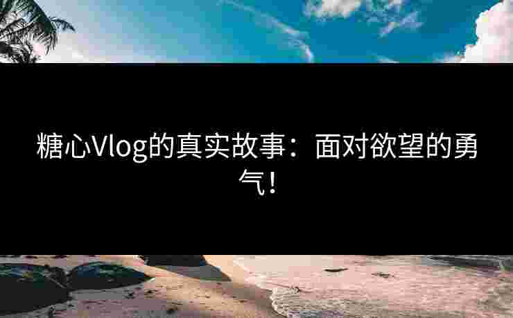 糖心Vlog的真实故事：面对欲望的勇气！