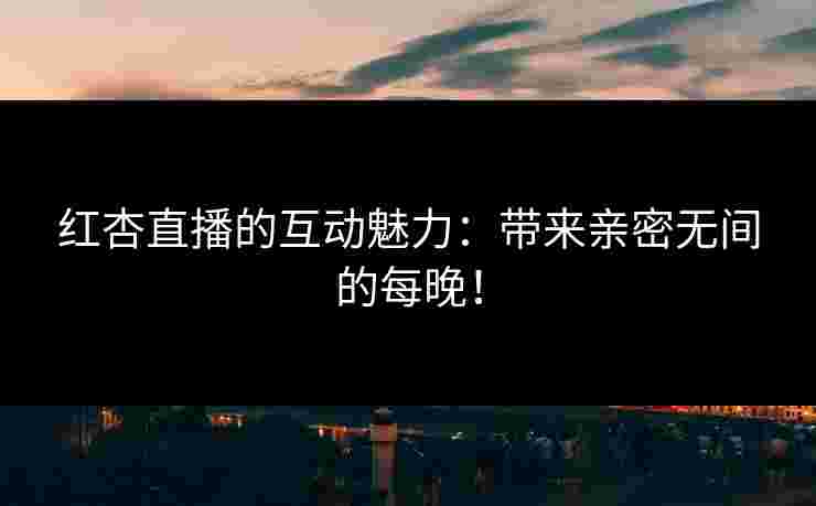 红杏直播的互动魅力：带来亲密无间的每晚！