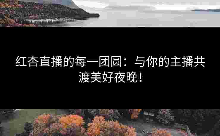 红杏直播的每一团圆：与你的主播共渡美好夜晚！