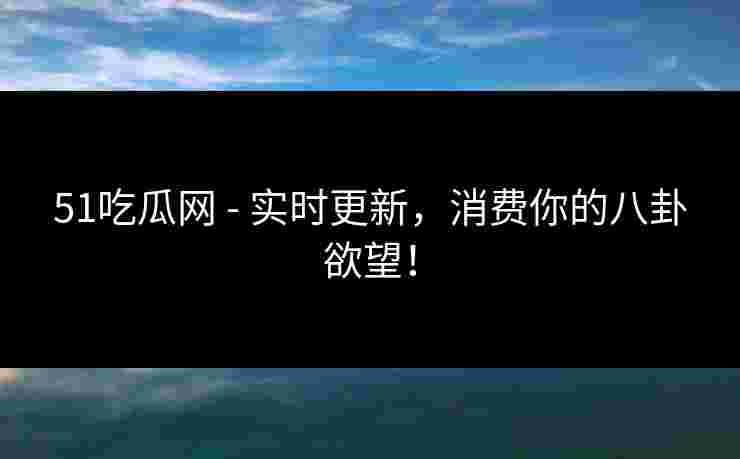 51吃瓜网 - 实时更新，消费你的八卦欲望！