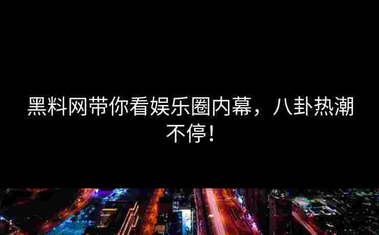黑料网带你看娱乐圈内幕，八卦热潮不停！