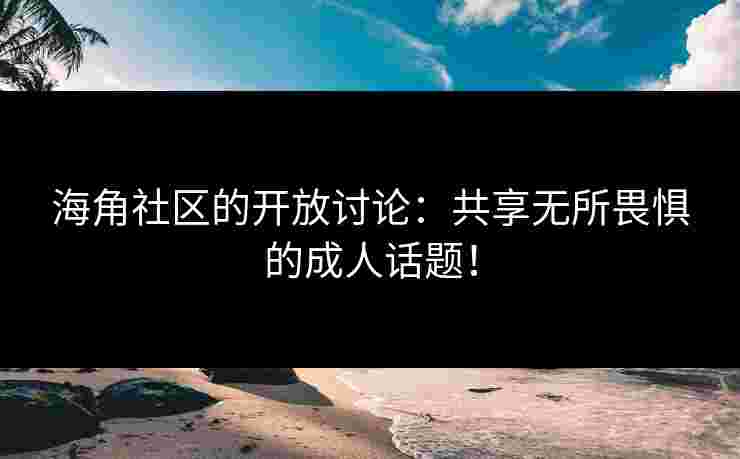 海角社区的开放讨论：共享无所畏惧的成人话题！