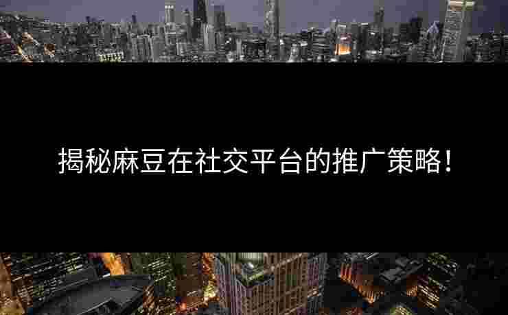 揭秘麻豆在社交平台的推广策略！
