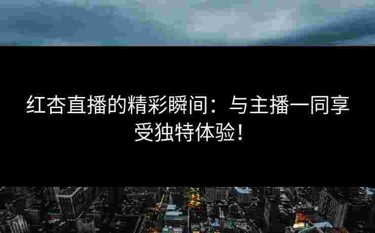 红杏直播的精彩瞬间：与主播一同享受独特体验！