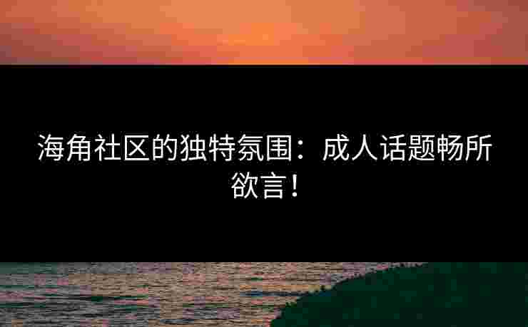 海角社区的独特氛围：成人话题畅所欲言！