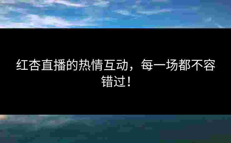 红杏直播的热情互动，每一场都不容错过！