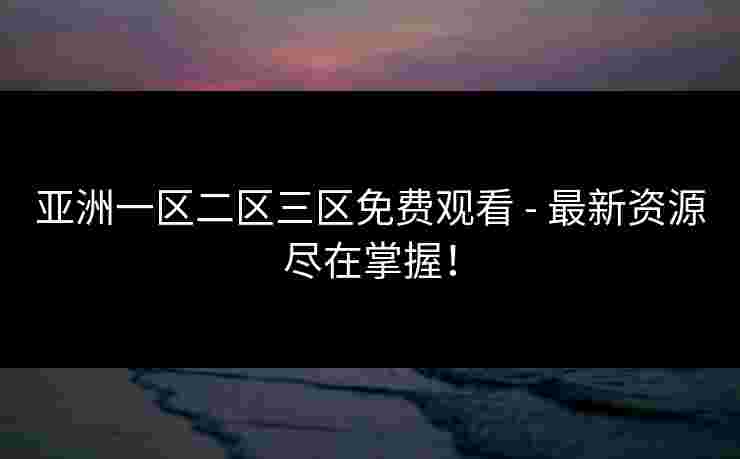 亚洲一区二区三区免费观看 - 最新资源尽在掌握！
