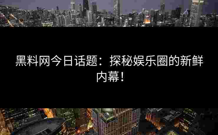 黑料网今日话题：探秘娱乐圈的新鲜内幕！