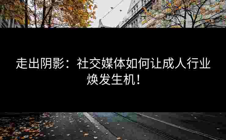 走出阴影：社交媒体如何让成人行业焕发生机！