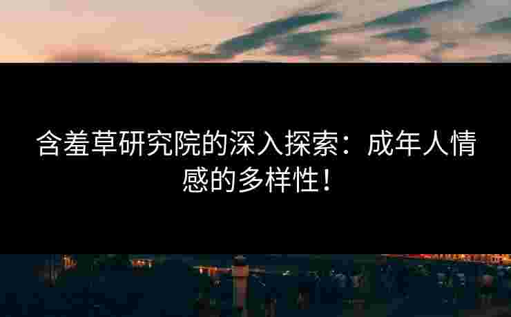 含羞草研究院的深入探索：成年人情感的多样性！