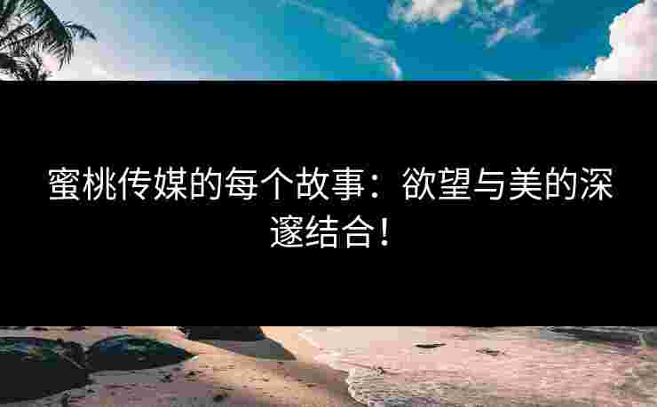蜜桃传媒的每个故事：欲望与美的深邃结合！