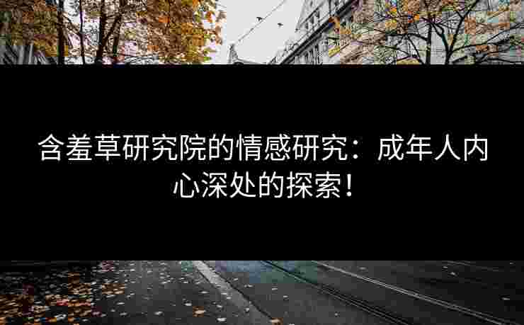 含羞草研究院的情感研究：成年人内心深处的探索！