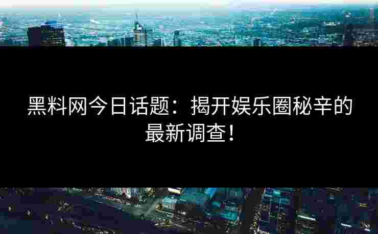 黑料网今日话题：揭开娱乐圈秘辛的最新调查！