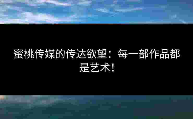 蜜桃传媒的传达欲望：每一部作品都是艺术！