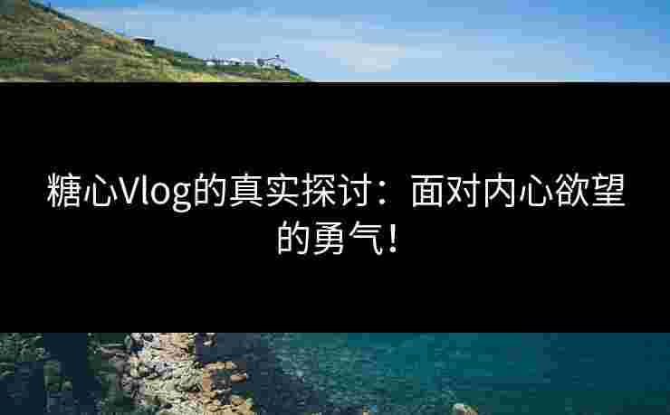 糖心Vlog的真实探讨：面对内心欲望的勇气！