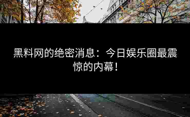 黑料网的绝密消息：今日娱乐圈最震惊的内幕！