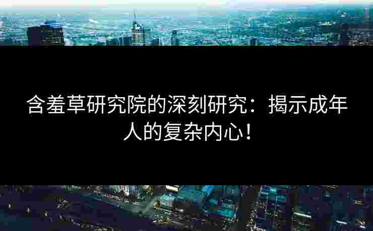 含羞草研究院的深刻研究：揭示成年人的复杂内心！