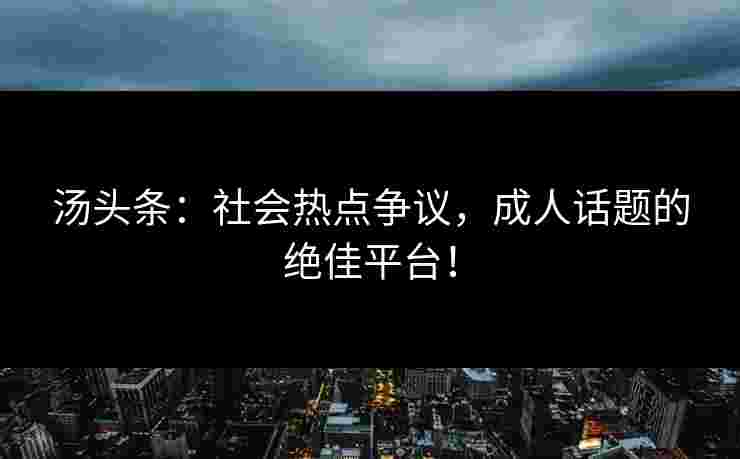 汤头条：社会热点争议，成人话题的绝佳平台！