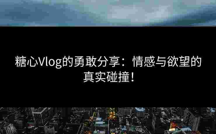 糖心Vlog的勇敢分享：情感与欲望的真实碰撞！