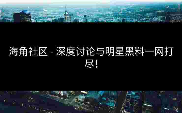 海角社区 - 深度讨论与明星黑料一网打尽！
