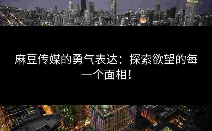 麻豆传媒的勇气表达：探索欲望的每一个面相！
