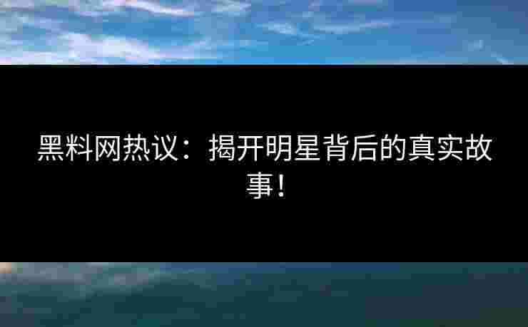黑料网热议：揭开明星背后的真实故事！