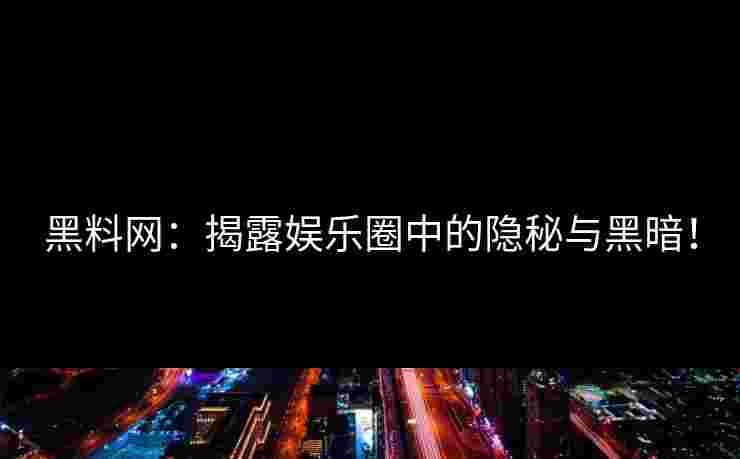 黑料网：揭露娱乐圈中的隐秘与黑暗！