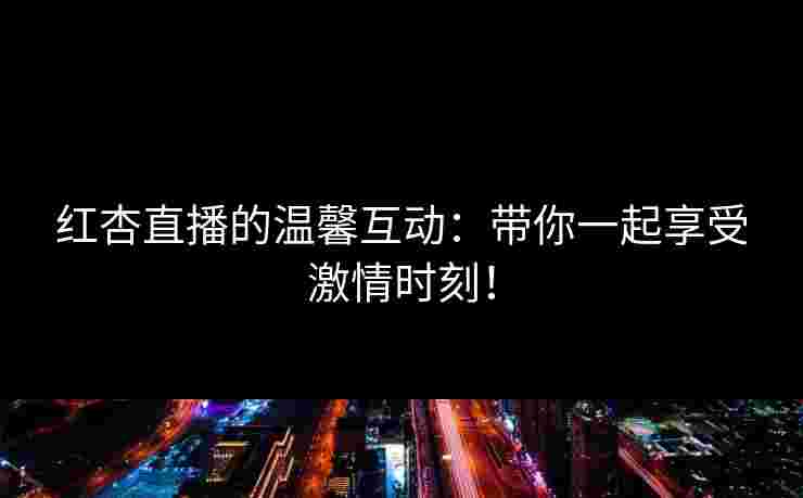 红杏直播的温馨互动：带你一起享受激情时刻！