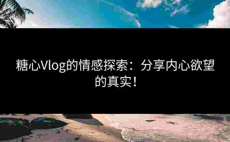 糖心Vlog的情感探索：分享内心欲望的真实！
