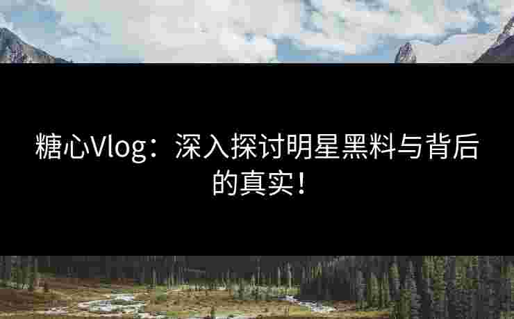 糖心Vlog：深入探讨明星黑料与背后的真实！
