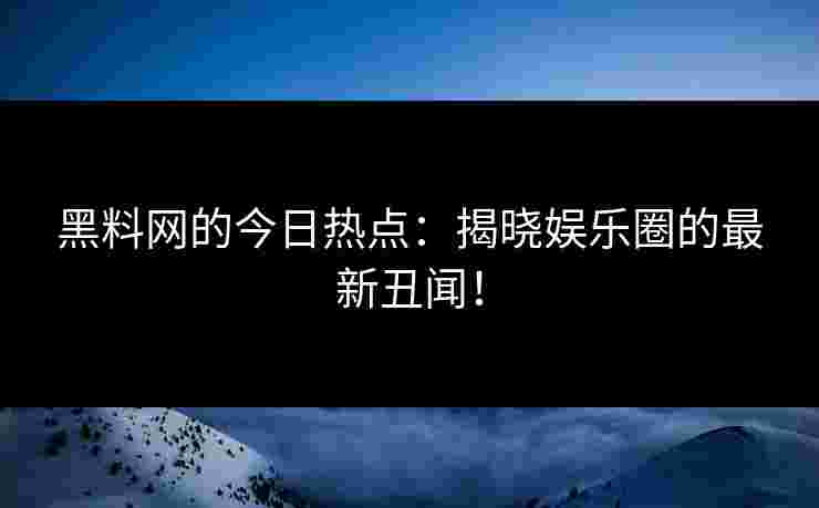 黑料网的今日热点：揭晓娱乐圈的最新丑闻！