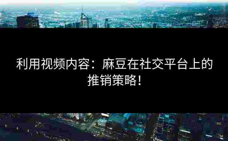 利用视频内容：麻豆在社交平台上的推销策略！