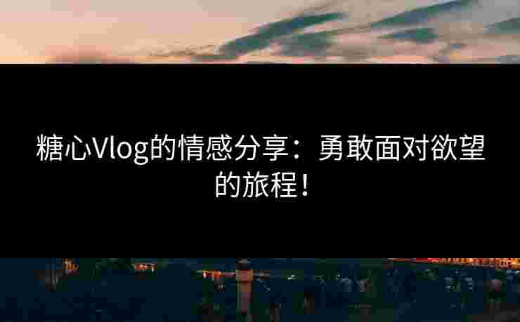 糖心Vlog的情感分享：勇敢面对欲望的旅程！