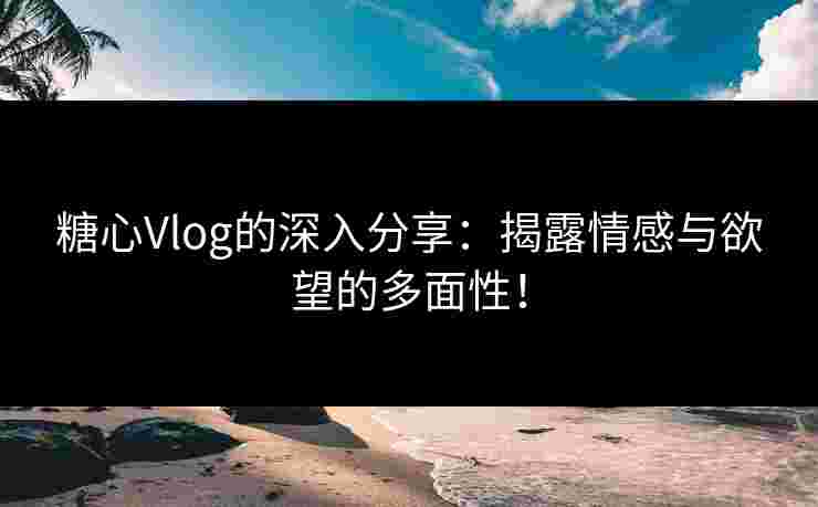 糖心Vlog的深入分享：揭露情感与欲望的多面性！