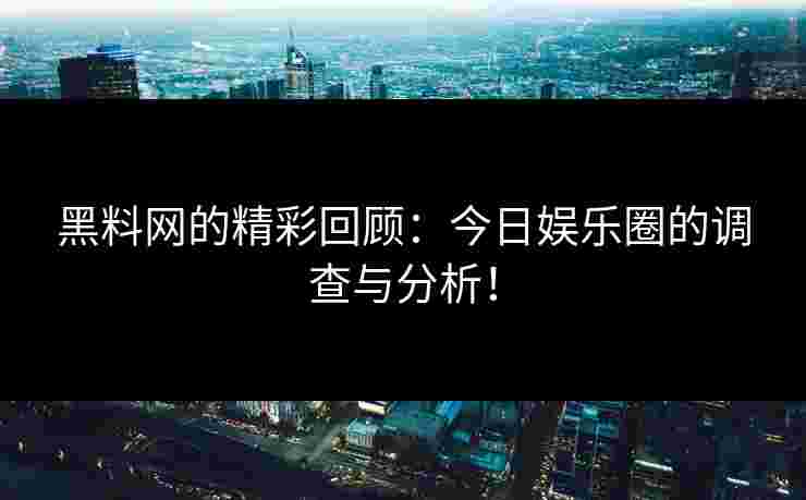 黑料网的精彩回顾：今日娱乐圈的调查与分析！