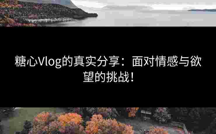 糖心Vlog的真实分享：面对情感与欲望的挑战！
