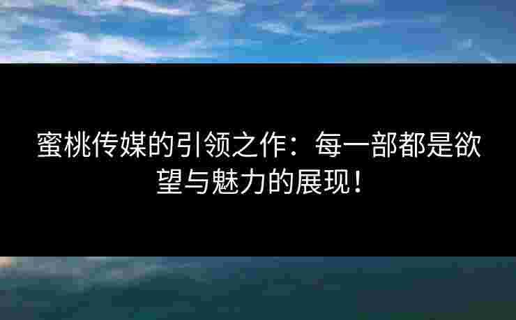 蜜桃传媒的引领之作：每一部都是欲望与魅力的展现！