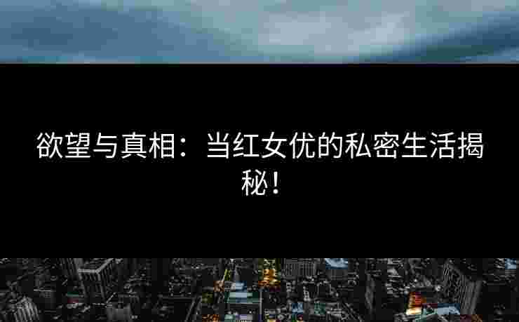 欲望与真相：当红女优的私密生活揭秘！