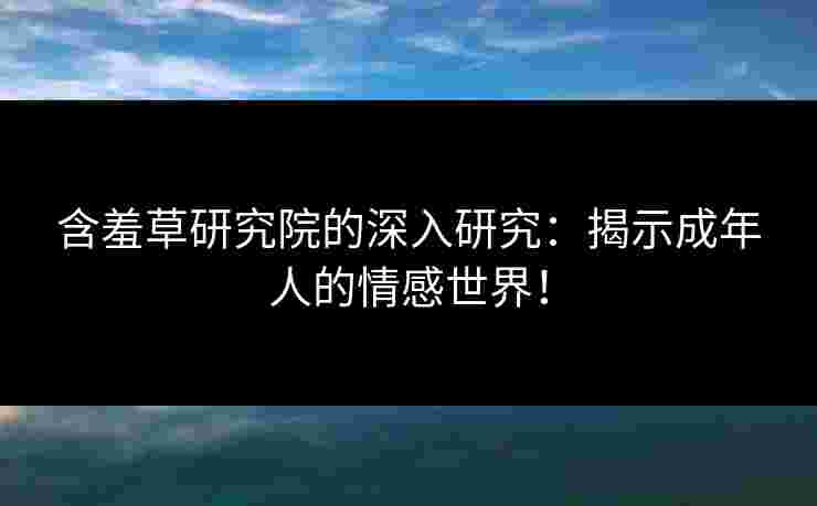 含羞草研究院的深入研究：揭示成年人的情感世界！