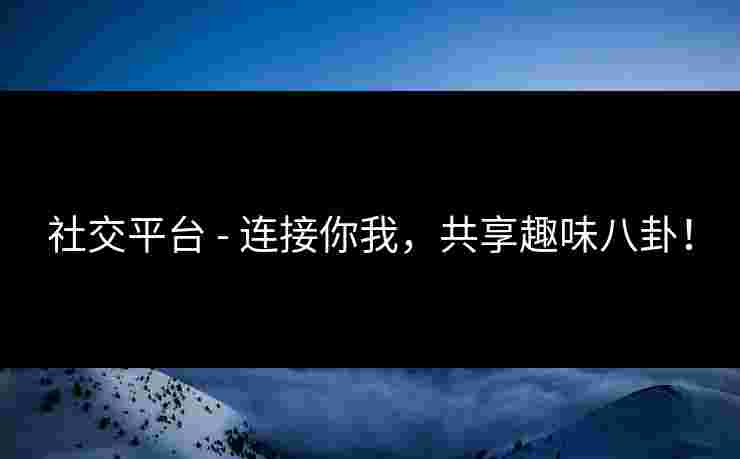 社交平台 - 连接你我，共享趣味八卦！