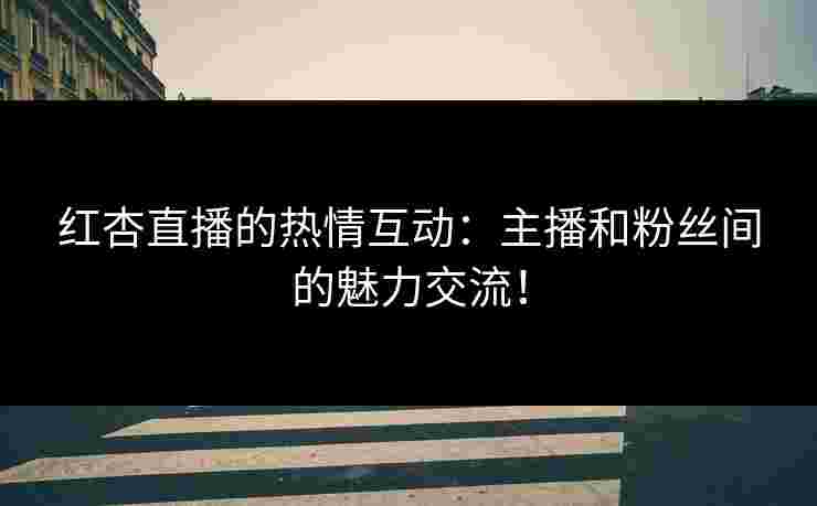 红杏直播的热情互动：主播和粉丝间的魅力交流！
