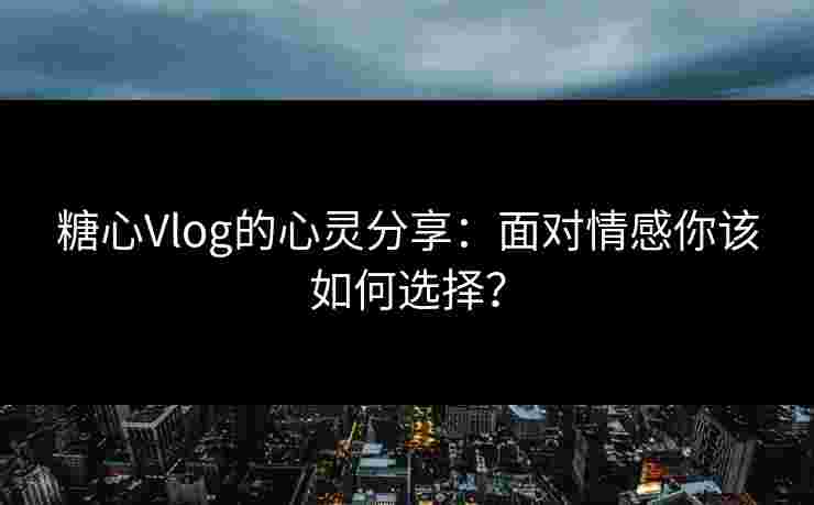 糖心Vlog的心灵分享：面对情感你该如何选择？