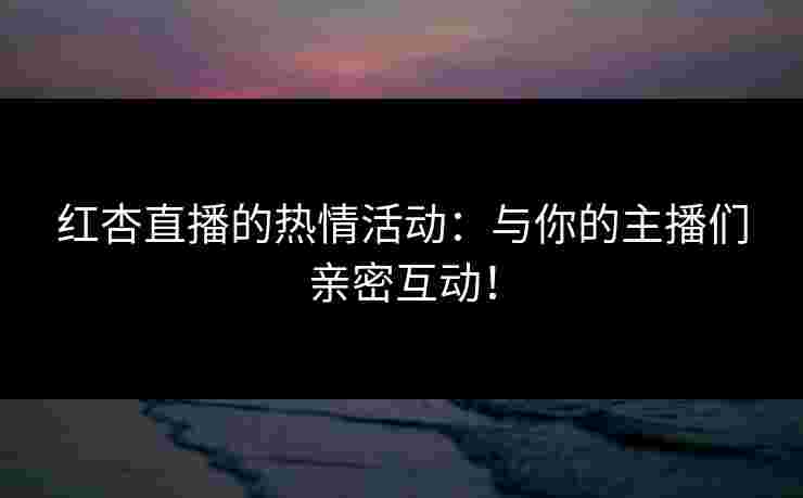 红杏直播的热情活动：与你的主播们亲密互动！
