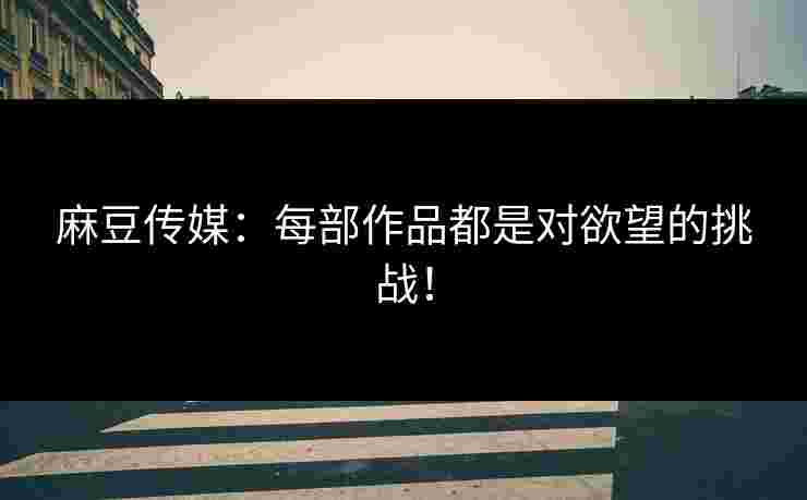 麻豆传媒：每部作品都是对欲望的挑战！