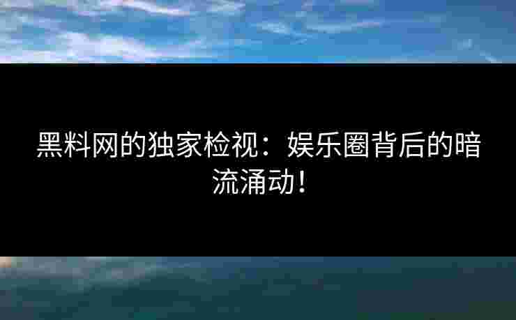 黑料网的独家检视：娱乐圈背后的暗流涌动！