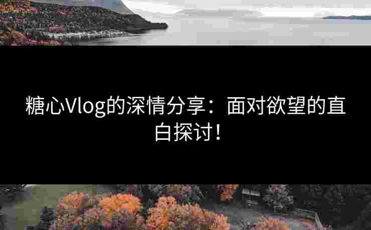 糖心Vlog的深情分享：面对欲望的直白探讨！