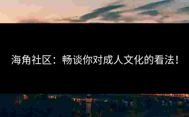 海角社区：畅谈你对成人文化的看法！