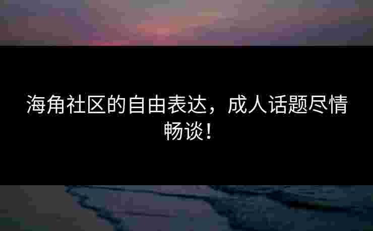 海角社区的自由表达，成人话题尽情畅谈！