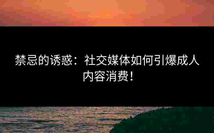 禁忌的诱惑：社交媒体如何引爆成人内容消费！